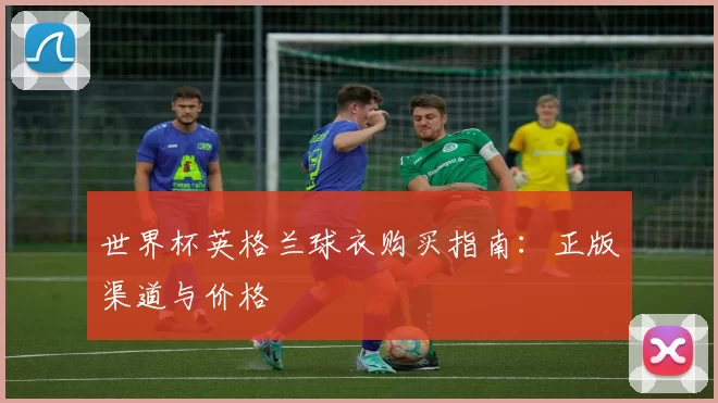 世界杯英格兰球衣购买指南:正版渠道与价格