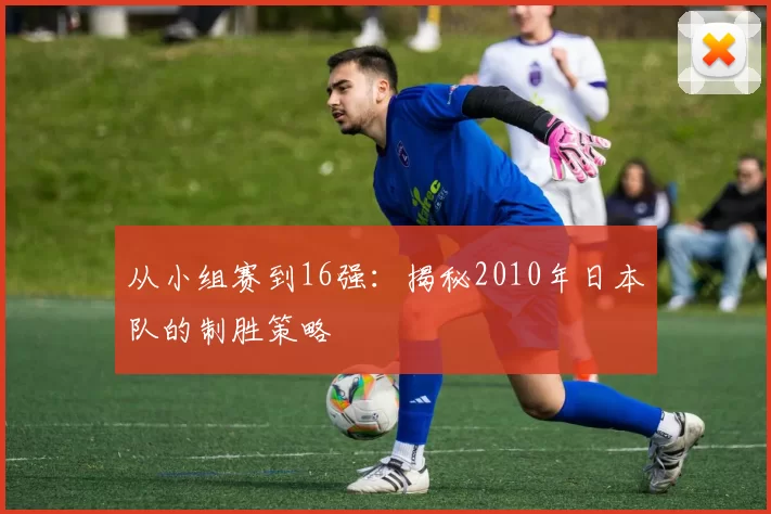 从小组赛到16强：揭秘2010年日本队的制胜策略