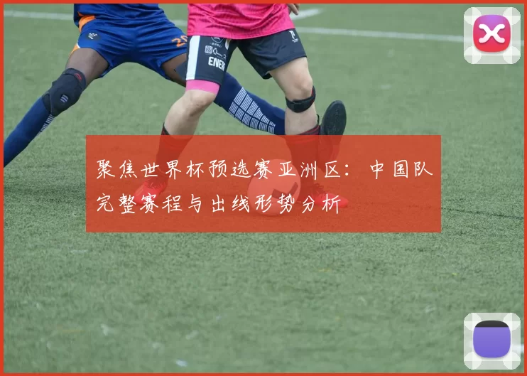 聚焦世界杯预选赛亚洲区:中国队完整赛程与出线形势分析