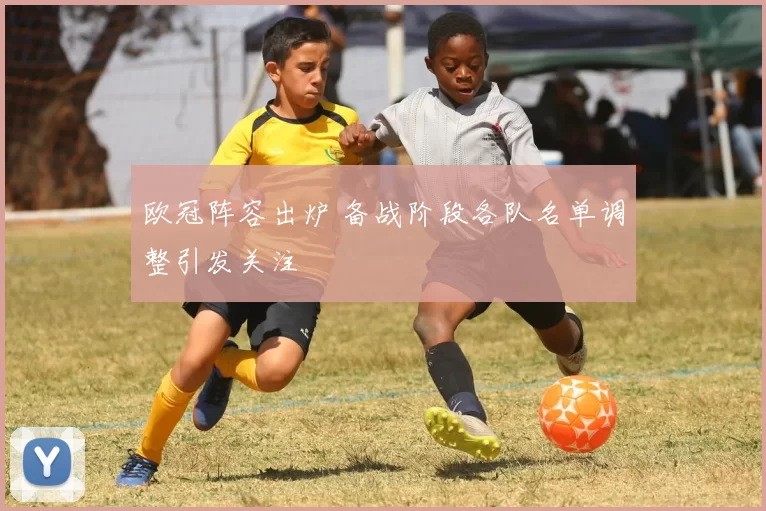 欧冠阵容出炉 备战阶段各队名单调整引发关注