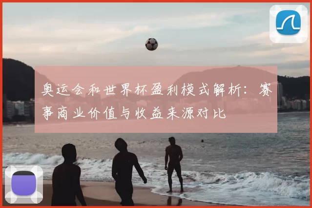 奥运会和世界杯盈利模式解析：赛事商业价值与收益来源对比