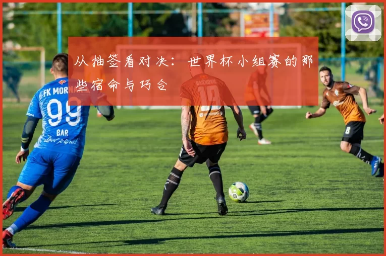 从抽签看对决：世界杯小组赛的那些宿命与巧合