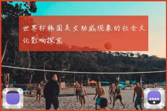 世界杯韩国美女助威现象的社会文化影响探究