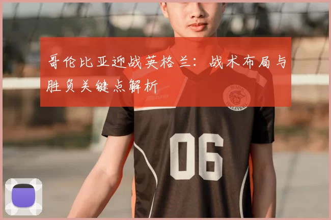 哥伦比亚迎战英格兰：战术布局与胜负关键点解析