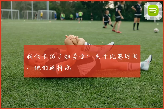 我们专访了组委会:关于比赛时间,他们这样说