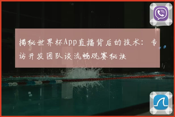 揭秘世界杯App直播背后的技术:专访开发团队谈流畅观赛秘诀