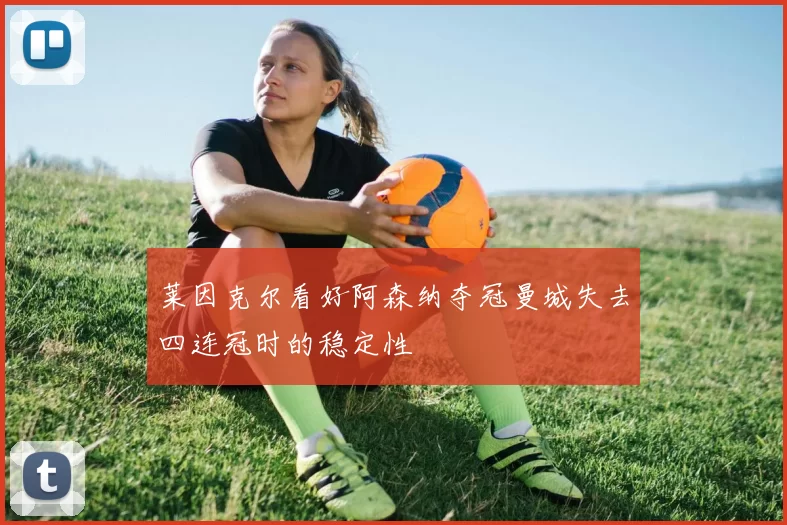 莱因克尔看好阿森纳夺冠曼城失去四连冠时的稳定性