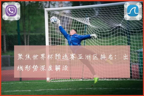 聚焦世界杯预选赛亚洲区排名:出线形势深度解读
