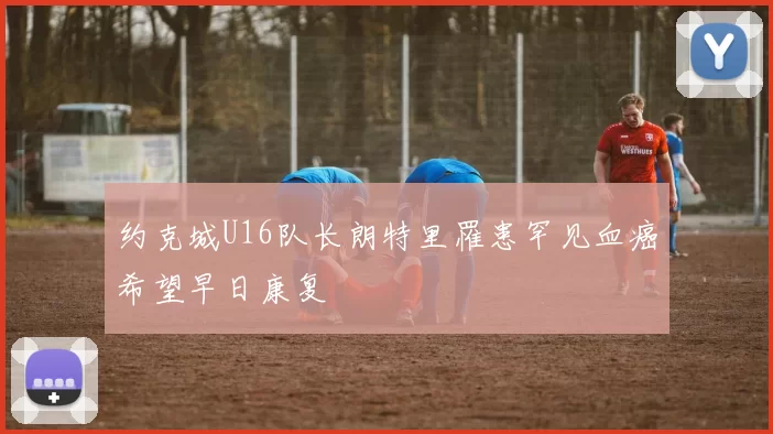 约克城U16队长朗特里罹患罕见血癌希望早日康复