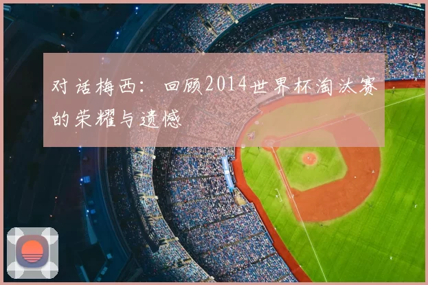 对话梅西:回顾2014世界杯淘汰赛的荣耀与遗憾