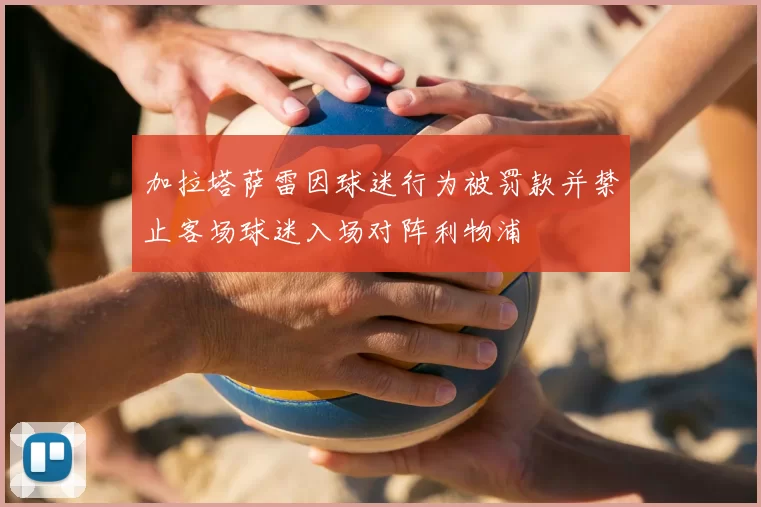 加拉塔萨雷因球迷行为被罚款并禁止客场球迷入场对阵利物浦