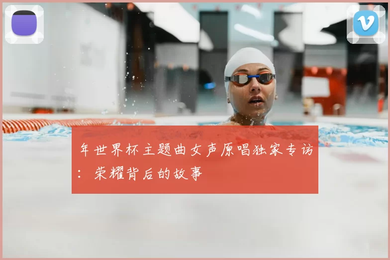 年世界杯主题曲女声原唱独家专访：荣耀背后的故事