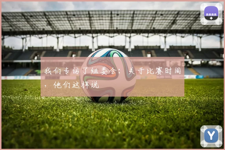 我们专访了组委会：关于比赛时间，他们这样说