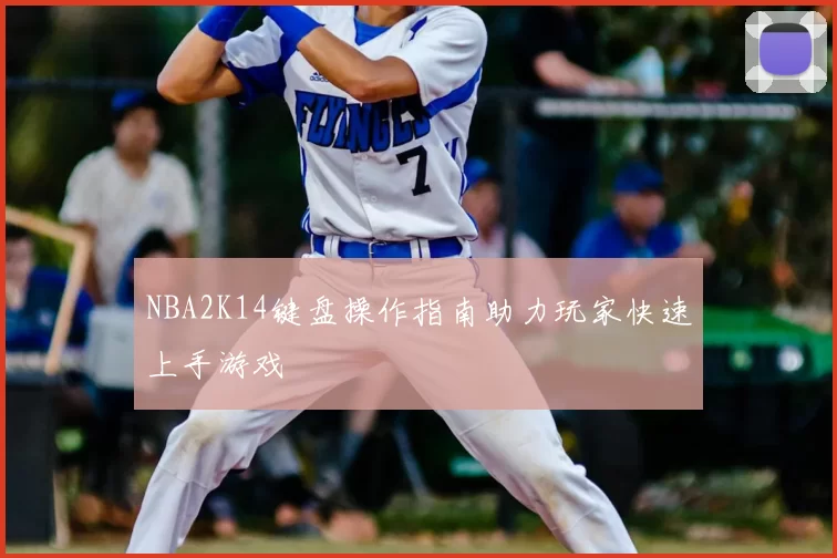 NBA2K14键盘操作指南助力玩家快速上手游戏
