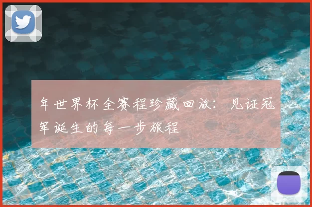 年世界杯全赛程珍藏回放：见证冠军诞生的每一步旅程