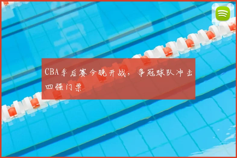 CBA季后赛今晚开战,争冠球队冲击四强门票