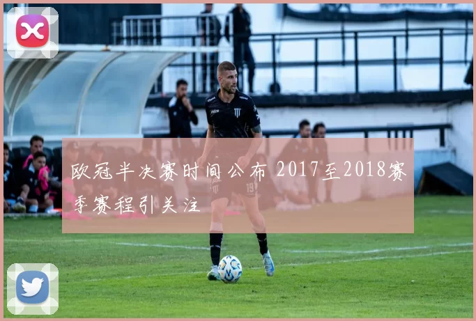 欧冠半决赛时间公布 2017至2018赛季赛程引关注