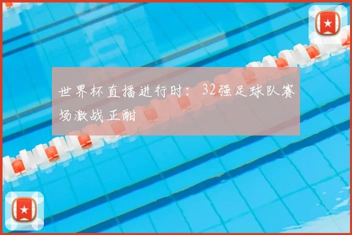 世界杯直播进行时：32强足球队赛场激战正酣