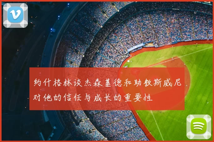 约什格林谈杰森基德和助教斯威尼对他的信任与成长的重要性